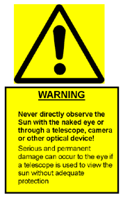 WARNING Never directly observe the Sun with the naked eye or through a telescope, camera or other optical device! Serious and permenant damage can occur to the eye if a telescope is used to view the Sun without adequate protection.